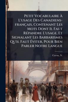 Petit Vocabulaire Ã&#128; L'usage Des Canadiens-français Contenant Les Mots Dont Il Faut RÃ(c)pandre L'usage Et Signalant Les Barbarismes Qu'il Faut Ã&#137;viter Pour Bien Parler Notre Langue