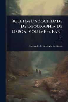 Boletim Da Sociedade De Geographia De Lisboa Volume 6 Part 1...