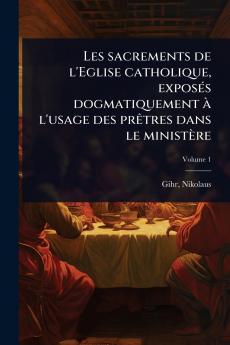 Les sacrements de l'Eglise catholique exposÃ(c)s dogmatiquement Ã l'usage des prÃatres dans le ministère