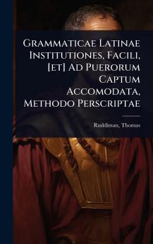 Grammaticae Latinae Institutiones Facili [et] Ad Puerorum Captum Accomodata Methodo Perscriptae