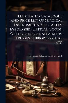 Illustrated Catalogue And Price List Of Surgical Instruments Spectacles Eyeglasses Optical Goods Orthopaedical Apparatus Trusses Supporters Etc. Etc