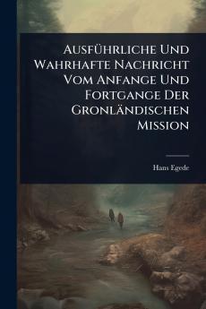 AusfÃ1/4hrliche Und Wahrhafte Nachricht Vom Anfange Und Fortgange Der Gronländischen Mission