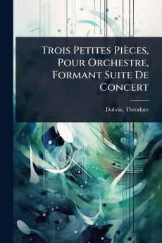 Trois Petites Pièces Pour Orchestre Formant Suite De Concert