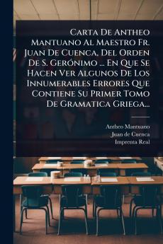 Carta De Antheo Mantuano Al Maestro Fr. Juan De Cuenca Del Orden De S. GerÃ3nimo ... En Que Se Hacen Ver Algunos De Los Innumerables Errores Que Contiene Su Primer Tomo De Gramatica Griega...