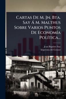Cartas De M. Jn. Bta. Say Ã M. Malthus Sobre Varios Puntos De EconomÃ-a PolÃ-tica...