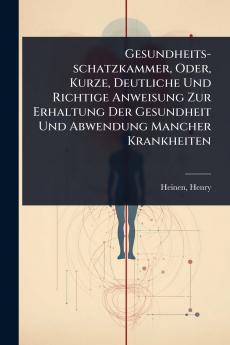 Gesundheits-schatzkammer Oder Kurze Deutliche Und Richtige Anweisung Zur Erhaltung Der Gesundheit Und Abwendung Mancher Krankheiten