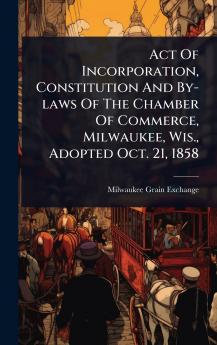 Act Of Incorporation Constitution And By-laws Of The Chamber Of Commerce Milwaukee Wis. Adopted Oct. 21 1858