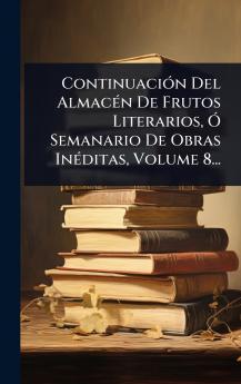 ContinuaciÃ3n Del AlmacÃ(c)n De Frutos Literarios Ã Semanario De Obras InÃ(c)ditas Volume 8...