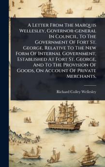 Letter From The Marquis Wellesley Governor-general In Council To The Government Of Fort St. George Relative To The New Form Of Internal Government Established At Fort St. George And To The Provision Of Goods On Account Of Private Merchants
