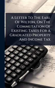 Letter To The Earl Of Wilton On The Commutation Of Existing Taxes For A Graduated Property And Income Tax