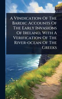 Vindication Of The Bardic Accounts Of The Early Invasions Of Ireland With A Verification Of The River-ocean Of The Greeks