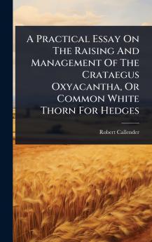 Practical Essay On The Raising And Management Of The Crataegus Oxyacantha Or Common White Thorn For Hedges