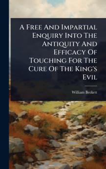 Free And Impartial Enquiry Into The Antiquity And Efficacy Of Touching For The Cure Of The King's Evil