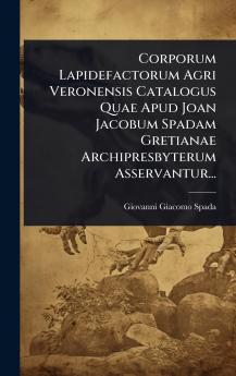 Corporum Lapidefactorum Agri Veronensis Catalogus Quae Apud Joan Jacobum Spadam Gretianae Archipresbyterum Asservantur...