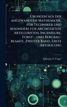 Ã&#156;bungen aus der angewandten Mathematik fÃ1/4r Techniker und besonders fÃ1/4r Architekten Artilleristen Ingenieure Forst- und Bergbau-beamte Zweiter Band Erste Abtheilung