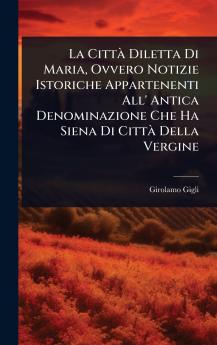 CittÃ Diletta Di Maria Ovvero Notizie Istoriche Appartenenti All' Antica Denominazione Che Ha Siena Di CittÃ Della Vergine