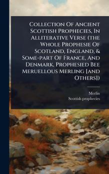 Collection Of Ancient Scottish Prophecies In Alliterative Verse (the Whole Prophesie Of Scotland England & Some-part Of France And Denmark Prophesied Bee Meruellous Merling [and Others])