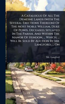 Catalogue Of All The Demesne Lands (with The Several Erections Thereon) Of The Most Noble William Duke Of Powis Deceased Situated In The Parish And Within The Manor Of Hendon ... Which ... Will Be Sold By Auction By Mr. Langford ... On