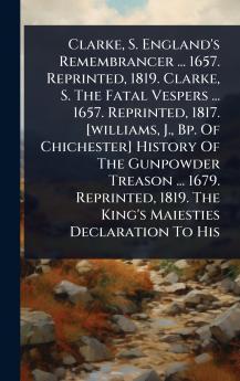 Clarke S. England's Remembrancer ... 1657. Reprinted 1819. Clarke S. The Fatal Vespers ... 1657. Reprinted 1817. [williams J. Bp. Of Chichester] History Of The Gunpowder Treason ... 1679. Reprinted 1819. The King's Maiesties Declaration To His