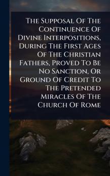Supposal Of The Continuence Of Divine Interpositions During The First Ages Of The Christian Fathers Proved To Be No Sanction Or Ground Of Credit To The Pretended Miracles Of The Church Of Rome