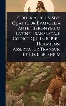 Codex Aureus Sive Quattuor Evangelia Ante Hieronymum Latine Translata E Codice Qui In R. Bibl. Holmiensi Asservatur Transcr. Et Ed. I. Belsheim
