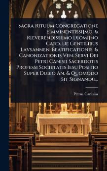 Sacra Rituum Congregatione E[mminentissi]mo & R[everendissi]mo D[omi]no Card. De Gentilibus Lavsannen. Beatificationis & Canonizationis Ven. Servi Dei Petri Canisii Sacerdotis Professi Societatis Iesu Positio Super Dubio An & Quomodo Sit Signandu...
