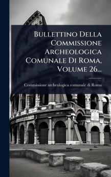 Bullettino Della Commissione Archeologica Comunale Di Roma Volume 26...