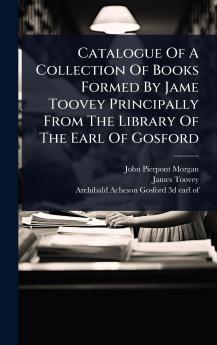 Catalogue Of A Collection Of Books Formed By Jame Toovey Principally From The Library Of The Earl Of Gosford