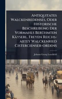 Antiquitates Walckenredenses Oder Historische Beschreibung Der Vormahls BerÃ1/4hmten Käyserl. Freyen Reichs-abtey Walckenried Cistercienser-ordens