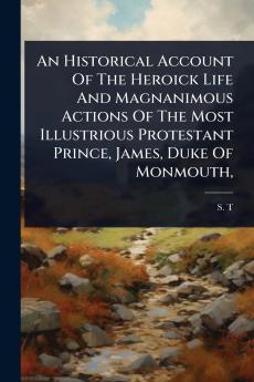 Historical Account Of The Heroick Life And Magnanimous Actions Of The Most Illustrious Protestant Prince James Duke Of Monmouth