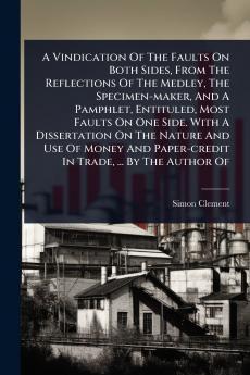 Vindication Of The Faults On Both Sides From The Reflections Of The Medley The Specimen-maker And A Pamphlet Entituled Most Faults On One Side. With A Dissertation On The Nature And Use Of Money And Paper-credit In Trade ... By The Author Of