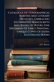 Catalogue Of Typographical Rarities And Literary Treasures Embracing Illuminated Manuscripts And Books Of Hours Fine Specimens Of Early Printing Unique Copies Of Extra Illustrated Books