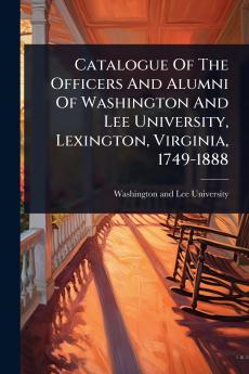 Catalogue Of The Officers And Alumni Of Washington And Lee University Lexington Virginia 1749-1888