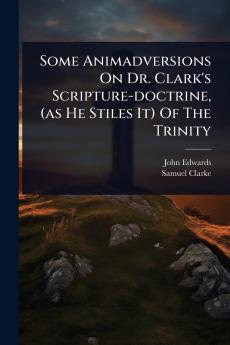 Some Animadversions On Dr. Clark's Scripture-doctrine (as He Stiles It) Of The Trinity