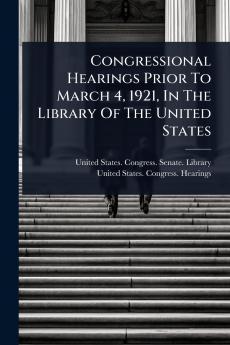 Congressional Hearings Prior To March 4 1921 In The Library Of The United States