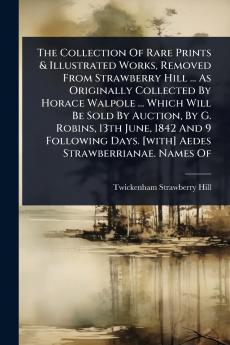 Collection Of Rare Prints & Illustrated Works Removed From Strawberry Hill ... As Originally Collected By Horace Walpole ... Which Will Be Sold By Auction By G. Robins 13th June 1842 And 9 Following Days. [with] Aedes Strawberrianae. Names Of