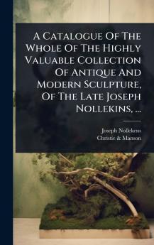 Catalogue Of The Whole Of The Highly Valuable Collection Of Antique And Modern Sculpture Of The Late Joseph Nollekins ...