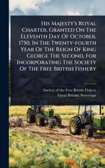 His Majesty's Royal Charter Granted On The Eleventh Day Of October 1750 In The Twenty-fourth Year Of The Reign Of King George The Second For Incorporating The Society Of The Free British Fishery