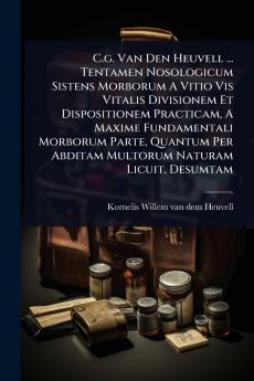 C.g. Van Den Heuvell ... Tentamen Nosologicum Sistens Morborum A Vitio Vis Vitalis Divisionem Et Dispositionem Practicam A Maxime Fundamentali Morborum Parte Quantum Per Abditam Multorum Naturam Licuit Desumtam
