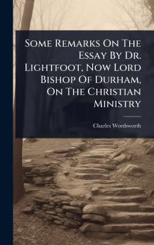 Some Remarks On The Essay By Dr. Lightfoot Now Lord Bishop Of Durham On The Christian Ministry