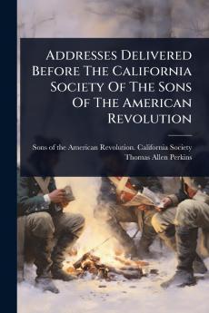 Addresses Delivered Before The California Society Of The Sons Of The American Revolution