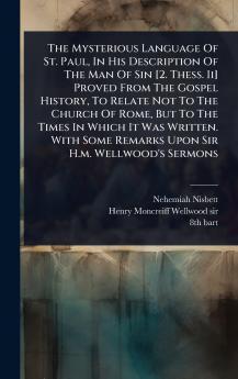 Mysterious Language Of St. Paul In His Description Of The Man Of Sin [2. Thess. Ii] Proved From The Gospel History To Relate Not To The Church Of Rome But To The Times In Which It Was Written. With Some Remarks Upon Sir H.m. Wellwood's Sermons