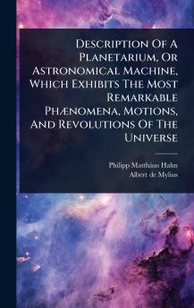 Description Of A Planetarium Or Astronomical Machine Which Exhibits The Most Remarkable PhÃ]nomena Motions And Revolutions Of The Universe