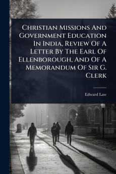 Christian Missions And Government Education In India Review Of A Letter By The Earl Of Ellenborough And Of A Memorandum Of Sir G. Clerk