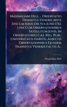 Maximiliani Hell ... Observatio Transitus Veneris Ante Discum Solis Die 5ta Junii 1761. Una Cum Observationibus Satellitum Jovis In Observatorio CÃ]s. Reg. Publ. Universitatis Habitis. Adjectis Observationibus Ejusdem Transitus Veneris Factis Ã&#128;...