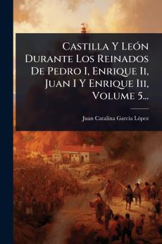 Castilla Y LeÃ3n Durante Los Reinados De Pedro I Enrique Ii Juan I Y Enrique Iii Volume 5...