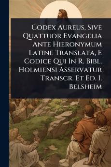 Codex Aureus Sive Quattuor Evangelia Ante Hieronymum Latine Translata E Codice Qui In R. Bibl. Holmiensi Asservatur Transcr. Et Ed. I. Belsheim