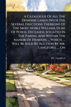 Catalogue Of All The Demesne Lands (with The Several Erections Thereon) Of The Most Noble William Duke Of Powis Deceased Situated In The Parish And Within The Manor Of Hendon ... Which ... Will Be Sold By Auction By Mr. Langford ... On