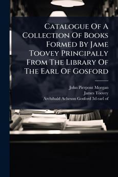 Catalogue Of A Collection Of Books Formed By Jame Toovey Principally From The Library Of The Earl Of Gosford
