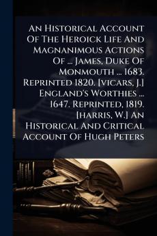 Historical Account Of The Heroick Life And Magnanimous Actions Of ... James Duke Of Monmouth ... 1683. Reprinted 1820. [vicars J.] England's Worthies ... 1647. Reprinted 1819. [harris W.] An Historical And Critical Account Of Hugh Peters